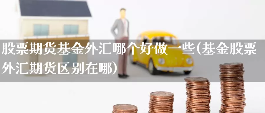 股票期货基金外汇哪个好做一些(基金股票外汇期货区别在哪)_https://www.aerae.cn_基金理财_第1张