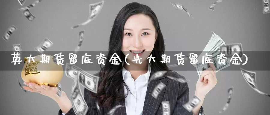 英大期货留底资金(光大期货留底资金)_https://www.aerae.cn_期货百科_第1张