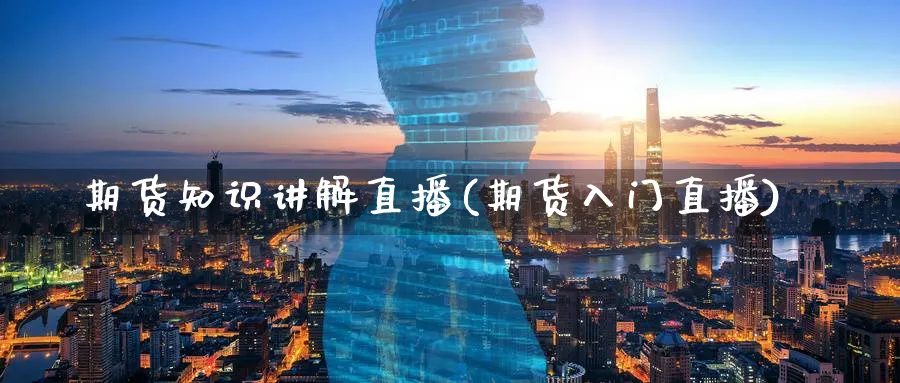 期货知识讲解直播(期货入门直播)_https://www.aerae.cn_股票投资_第1张