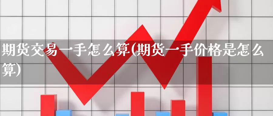 期货交易一手怎么算(期货一手价格是怎么算)_https://www.aerae.cn_期货百科_第1张