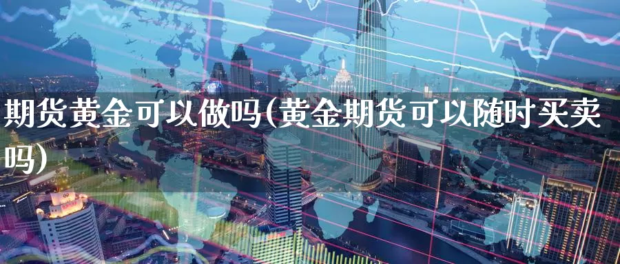 期货黄金可以做吗(黄金期货可以随时买卖吗)_https://www.aerae.cn_黄金期货_第1张