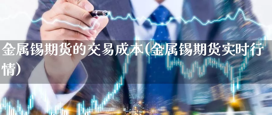 金属锡期货的交易成本(金属锡期货实时行情)_https://www.aerae.cn_股指期货_第1张