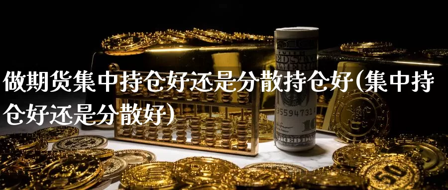 做期货集中持仓好还是分散持仓好(集中持仓好还是分散好)_https://www.aerae.cn_原油期货_第1张