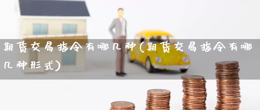 期货交易指令有哪几种(期货交易指令有哪几种形式)_https://www.aerae.cn_股票投资_第1张