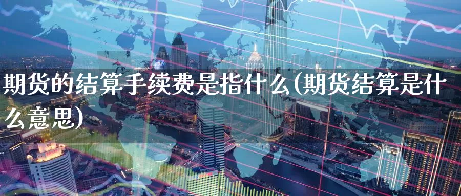 期货的结算手续费是指什么(期货结算是什么意思)_https://www.aerae.cn_股指期货_第1张