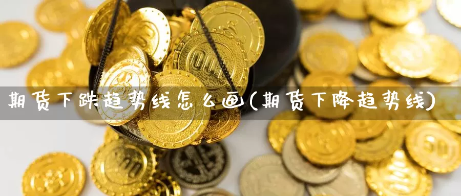 期货下跌趋势线怎么画(期货下降趋势线)_https://www.aerae.cn_原油期货_第1张