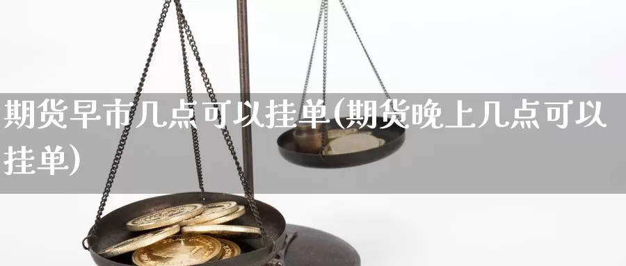 期货早市几点可以挂单(期货晚上几点可以挂单)_https://www.aerae.cn_农产品期货_第1张