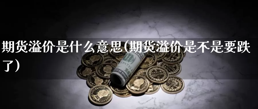 期货溢价是什么意思(期货溢价是不是要跌了)_https://www.aerae.cn_黄金期货_第1张