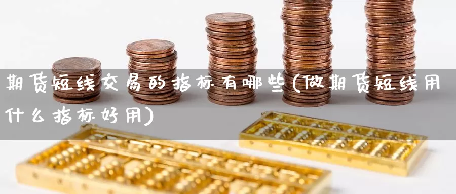 期货短线交易的指标有哪些(做期货短线用什么指标好用)_https://www.aerae.cn_农产品期货_第1张