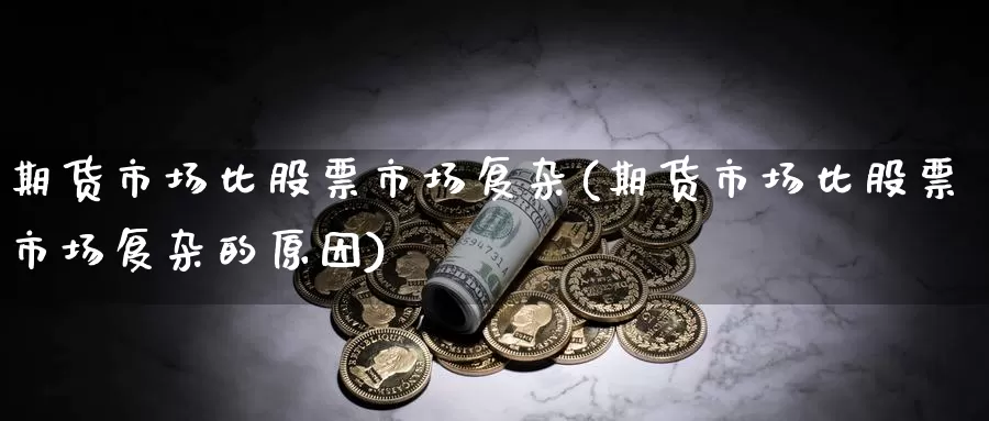 期货市场比股票市场复杂(期货市场比股票市场复杂的原因)_https://www.aerae.cn_股票投资_第1张