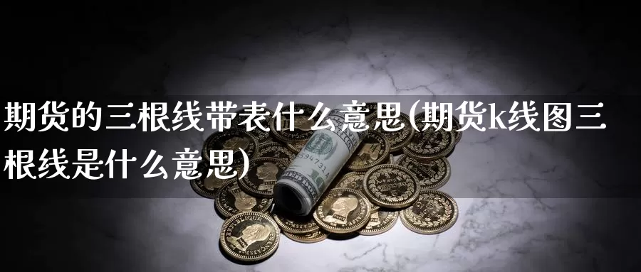 期货的三根线带表什么意思(期货k线图三根线是什么意思)_https://www.aerae.cn_原油期货_第1张