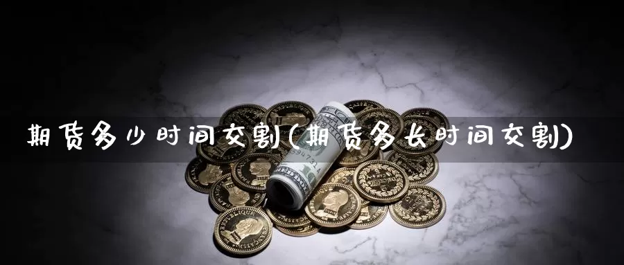 期货多少时间交割(期货多长时间交割)_https://www.aerae.cn_股指期货_第1张