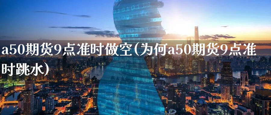 a50期货9点准时做空(为何a50期货9点准时跳水)_https://www.aerae.cn_农产品期货_第1张