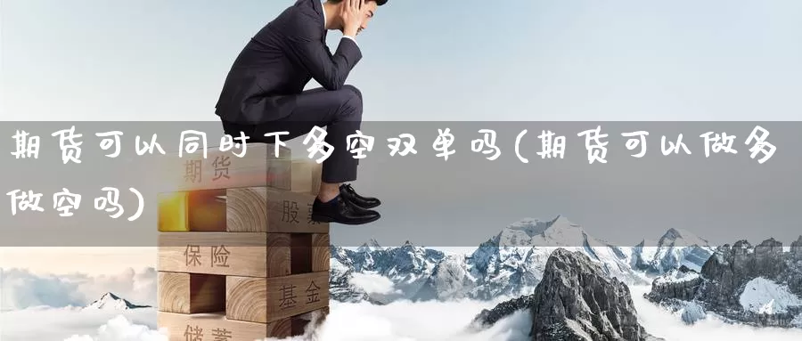 期货可以同时下多空双单吗(期货可以做多做空吗)_https://www.aerae.cn_基金理财_第1张