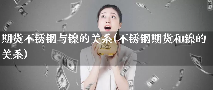 期货不锈钢与镍的关系(不锈钢期货和镍的关系)_https://www.aerae.cn_原油期货_第1张