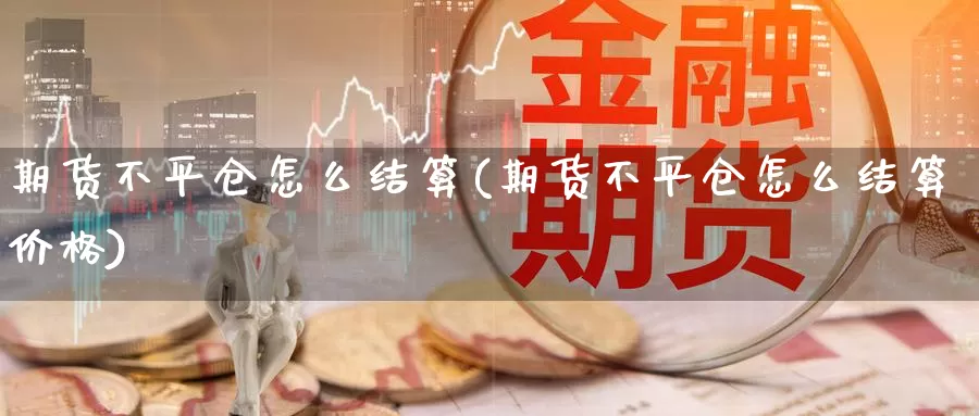 期货不平仓怎么结算(期货不平仓怎么结算价格)_https://www.aerae.cn_原油期货_第1张