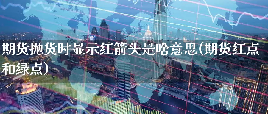 期货抛货时显示红箭头是啥意思(期货红点和绿点)_https://www.aerae.cn_股票投资_第1张