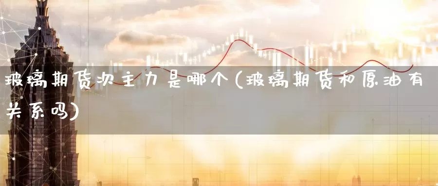 玻璃期货次主力是哪个(玻璃期货和原油有关系吗)_https://www.aerae.cn_黄金期货_第1张