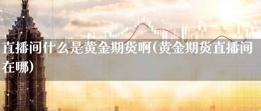 直播间什么是黄金期货啊(黄金期货直播间在哪)_https://www.aerae.cn_股票投资_第1张