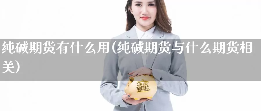 纯碱期货有什么用(纯碱期货与什么期货相关)_https://www.aerae.cn_原油期货_第1张