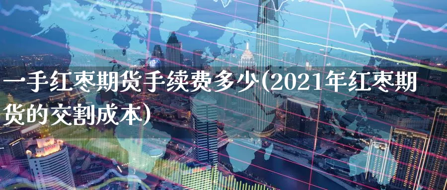 一手红枣期货手续费多少(2021年红枣期货的交割成本)_https://www.aerae.cn_农产品期货_第1张