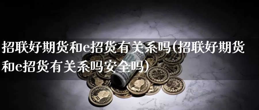 招联好期货和e招货有关系吗(招联好期货和e招货有关系吗安全吗)_https://www.aerae.cn_股指期货_第1张