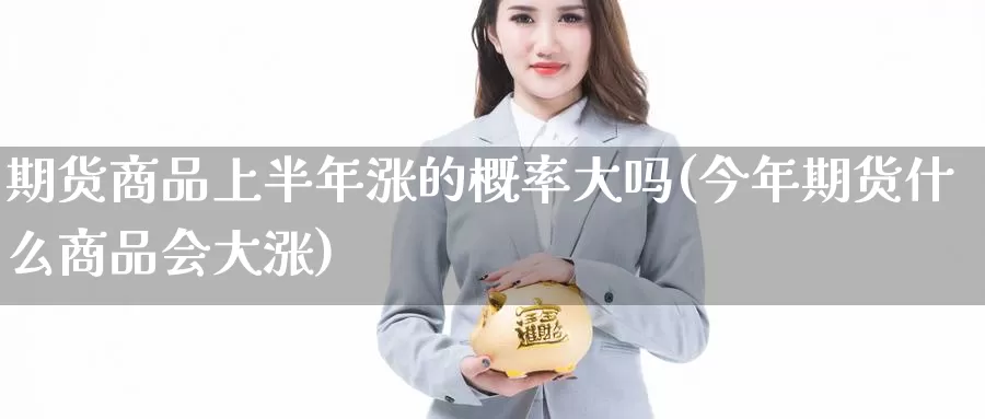 期货商品上半年涨的概率大吗(今年期货什么商品会大涨)_https://www.aerae.cn_股指期货_第1张