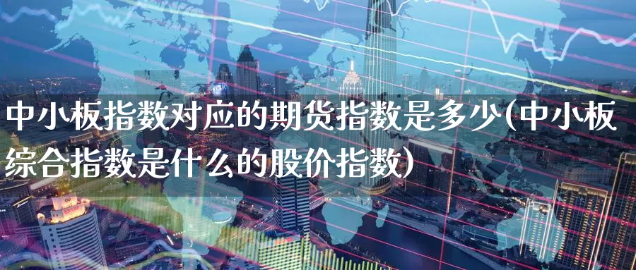 中小板指数对应的期货指数是多少(中小板综合指数是什么的股价指数)_https://www.aerae.cn_股票投资_第1张