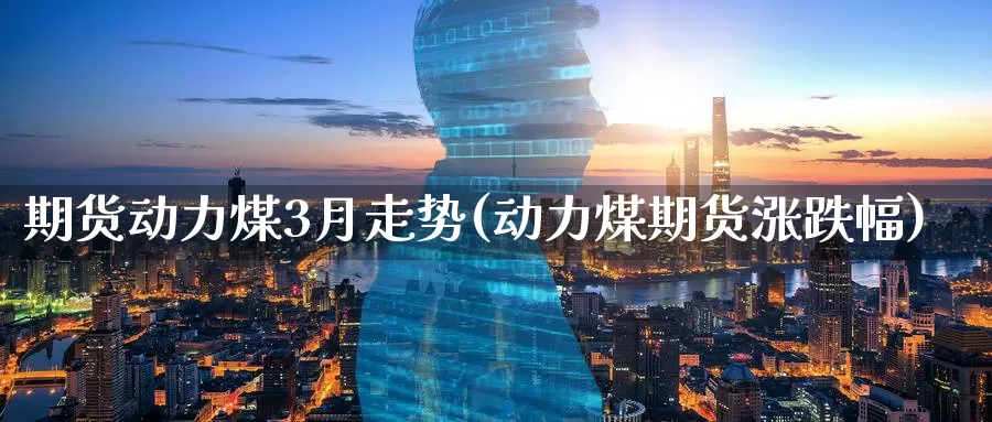 期货动力煤3月走势(动力煤期货涨跌幅)_https://www.aerae.cn_黄金期货_第1张