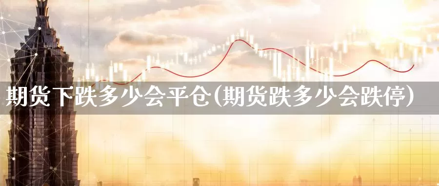 期货下跌多少会平仓(期货跌多少会跌停)_https://www.aerae.cn_期货百科_第1张