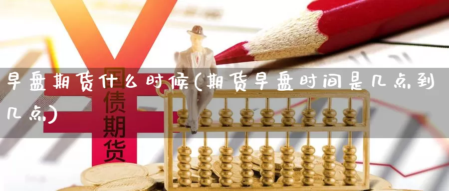 早盘期货什么时候(期货早盘时间是几点到几点)_https://www.aerae.cn_股指期货_第1张