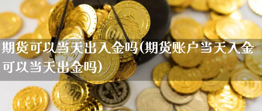 期货可以当天出入金吗(期货账户当天入金可以当天出金吗)_https://www.aerae.cn_黄金期货_第1张