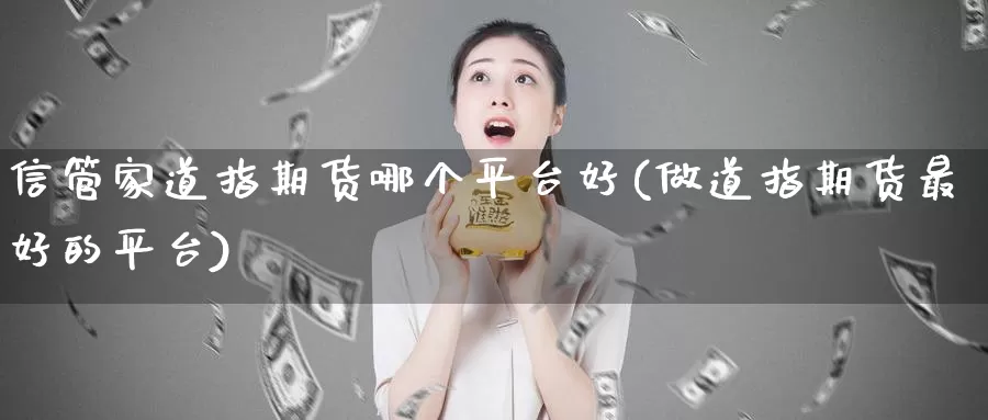 信管家道指期货哪个平台好(做道指期货最好的平台)_https://www.aerae.cn_股指期货_第1张