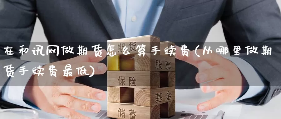 在和讯网做期货怎么算手续费(从哪里做期货手续费最低)_https://www.aerae.cn_原油期货_第1张