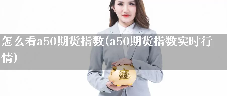 怎么看a50期货指数(a50期货指数实时行情)_https://www.aerae.cn_原油期货_第1张