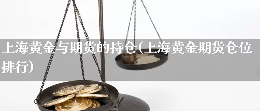 上海黄金与期货的持仓(上海黄金期货仓位排行)_https://www.aerae.cn_基金理财_第1张