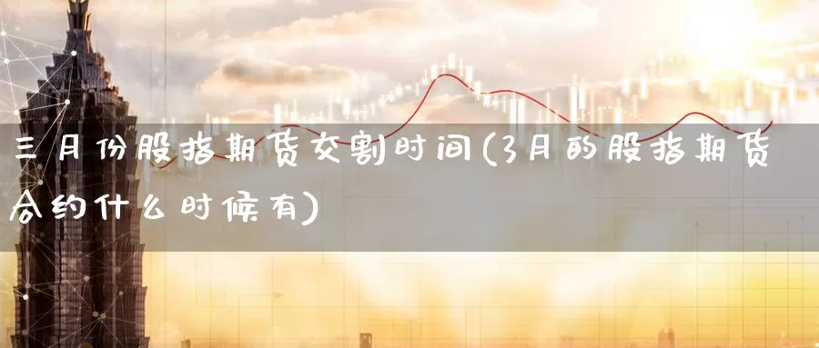 三月份股指期货交割时间(3月的股指期货合约什么时候有)_https://www.aerae.cn_股票投资_第1张