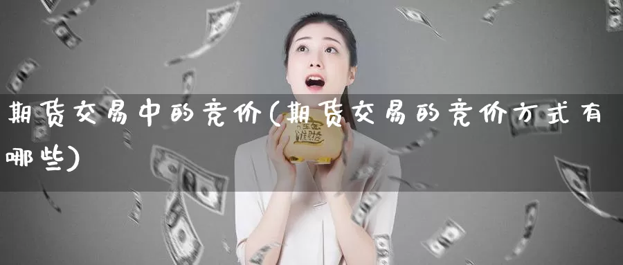 期货交易中的竞价(期货交易的竞价方式有哪些)_https://www.aerae.cn_股指期货_第1张