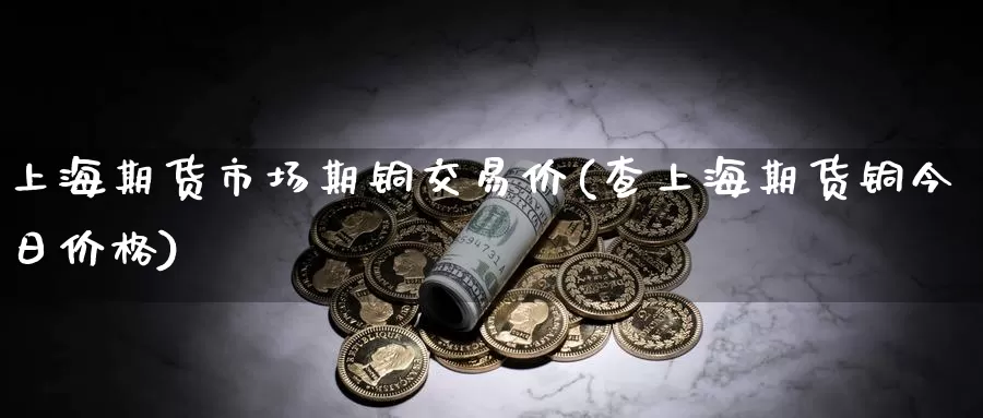 上海期货市场期铜交易价(查上海期货铜今日价格)_https://www.aerae.cn_股指期货_第1张