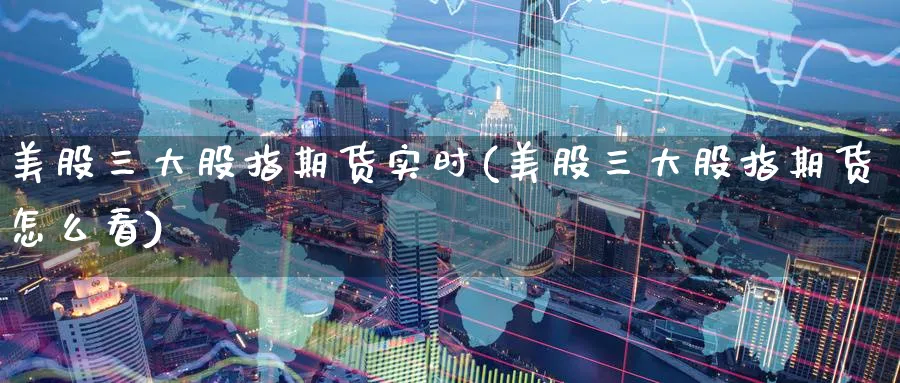 美股三大股指期货实时(美股三大股指期货怎么看)_https://www.aerae.cn_黄金期货_第1张