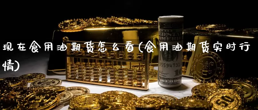 现在食用油期货怎么看(食用油期货实时行情)_https://www.aerae.cn_原油期货_第1张