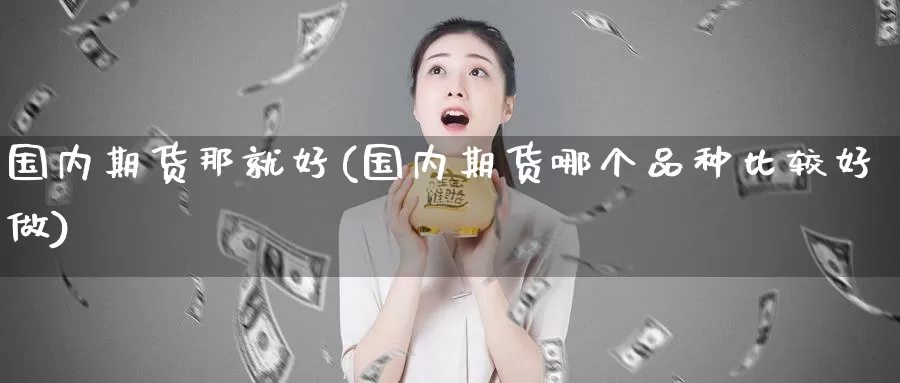 国内期货那就好(国内期货哪个品种比较好做)_https://www.aerae.cn_股指期货_第1张