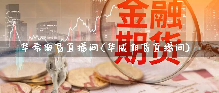 华希期货直播间(华威期货直播间)_https://www.aerae.cn_基金理财_第1张