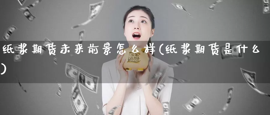 纸浆期货未来前景怎么样(纸浆期货是什么)_https://www.aerae.cn_期货百科_第1张