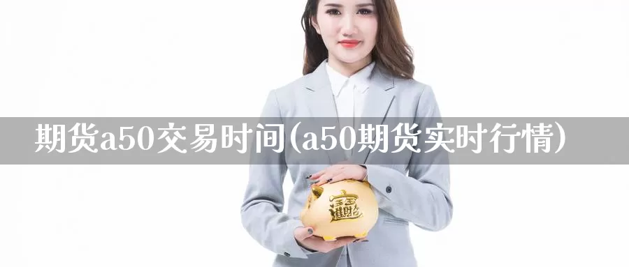 期货a50交易时间(a50期货实时行情)_https://www.aerae.cn_黄金期货_第1张