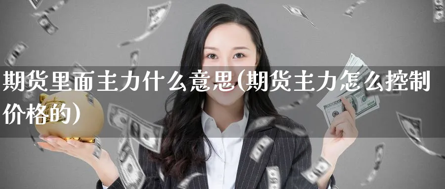 期货里面主力什么意思(期货主力怎么控制价格的)_https://www.aerae.cn_期货百科_第1张