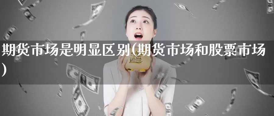 期货市场是明显区别(期货市场和股票市场)_https://www.aerae.cn_股票投资_第1张