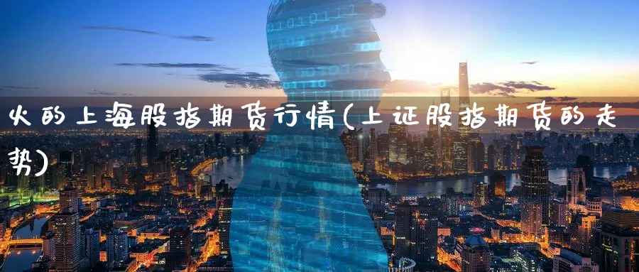 火的上海股指期货行情(上证股指期货的走势)_https://www.aerae.cn_原油期货_第1张