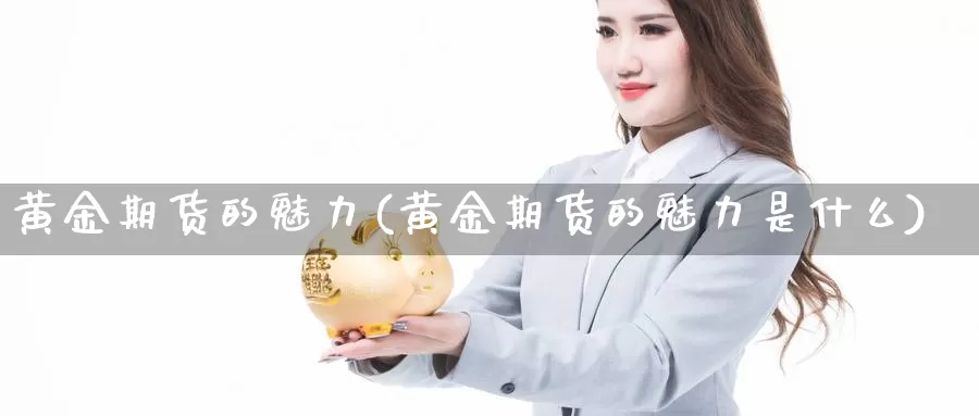 黄金期货的魅力(黄金期货的魅力是什么)_https://www.aerae.cn_原油期货_第1张