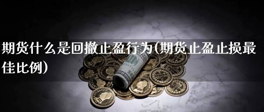 期货什么是回撤止盈行为(期货止盈止损最佳比例)_https://www.aerae.cn_黄金期货_第1张